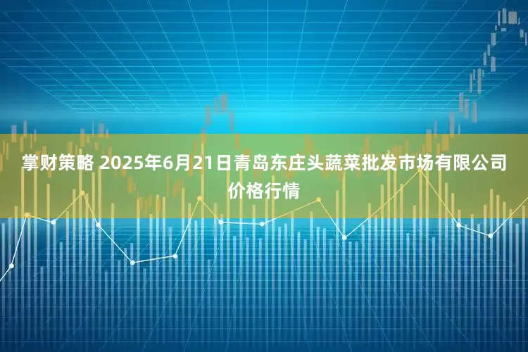 掌财策略 2025年6月21日青岛东庄头蔬菜批发市场有限公司价格行情