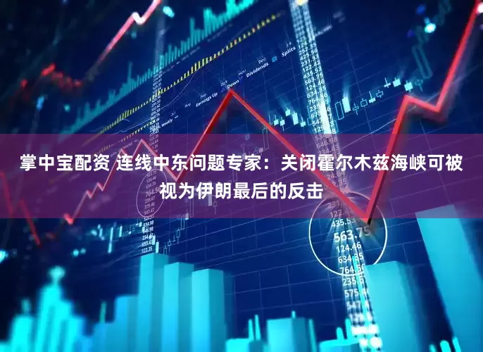掌中宝配资 连线中东问题专家：关闭霍尔木兹海峡可被视为伊朗最后的反击