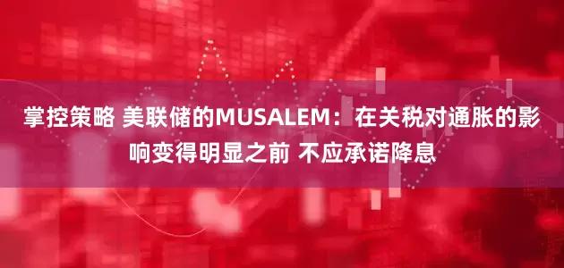 掌控策略 美联储的MUSALEM：在关税对通胀的影响变得明显之前 不应承诺降息
