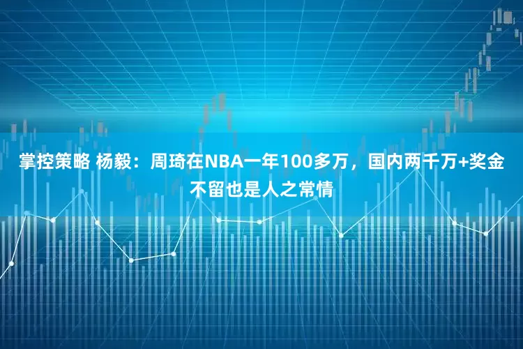 掌控策略 杨毅：周琦在NBA一年100多万，国内两千万+奖金不留也是人之常情