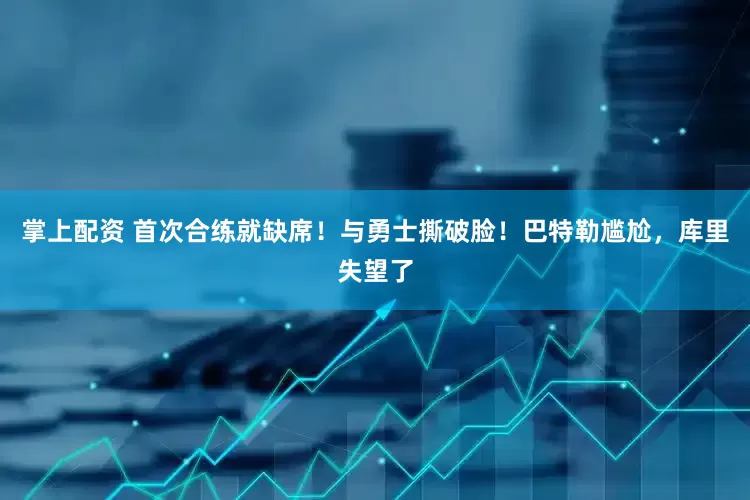 掌上配资 首次合练就缺席！与勇士撕破脸！巴特勒尴尬，库里失望了