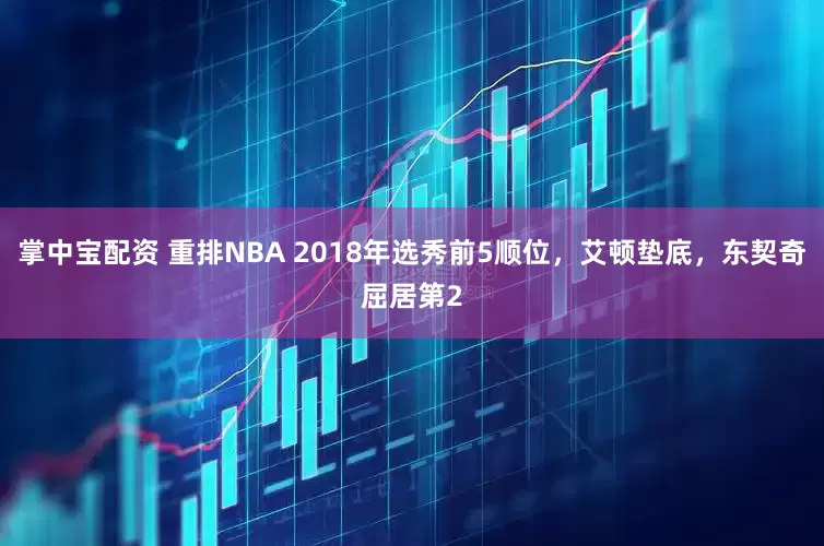 掌中宝配资 重排NBA 2018年选秀前5顺位，艾顿垫底，东契奇屈居第2
