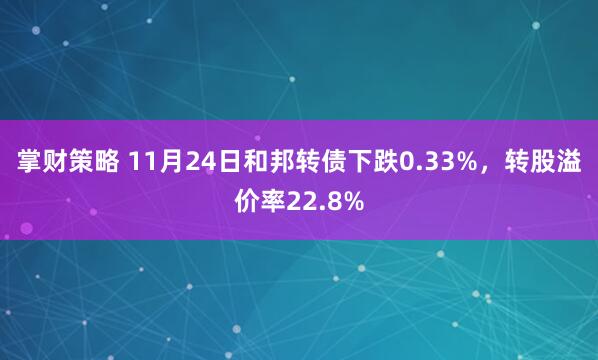 掌财策略 11月24日和邦转债下跌0.33%，转股溢价率22.8%