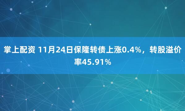掌上配资 11月24日保隆转债上涨0.4%，转股溢价率45.91%