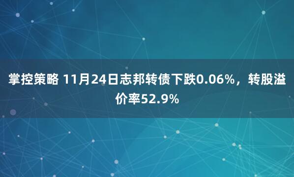掌控策略 11月24日志邦转债下跌0.06%，转股溢价率52.9%