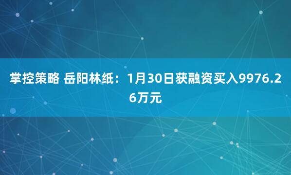 掌控策略 岳阳林纸：1月30日获融资买入9976.26万元