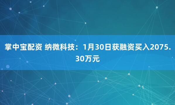 掌中宝配资 纳微科技：1月30日获融资买入2075.30万元